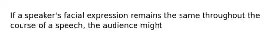 If a speaker's facial expression remains the same throughout the course of a speech, the audience might