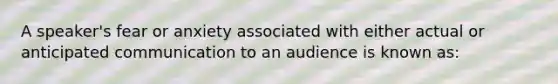 A speaker's fear or anxiety associated with either actual or anticipated communication to an audience is known as: