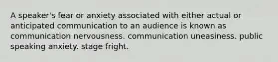 A speaker's fear or anxiety associated with either actual or anticipated communication to an audience is known as communication nervousness. communication uneasiness. public speaking anxiety. stage fright.