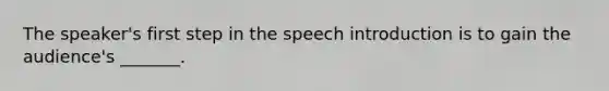 The speaker's first step in the speech introduction is to gain the audience's _______.