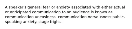 A speaker's general fear or anxiety associated with either actual or anticipated communication to an audience is known as communication uneasiness. communication nervousness public-speaking anxiety. stage fright.