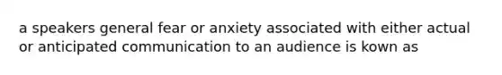 a speakers general fear or anxiety associated with either actual or anticipated communication to an audience is kown as