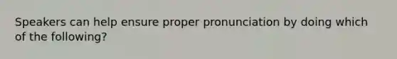 Speakers can help ensure proper pronunciation by doing which of the following?