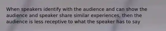 When speakers identify with the audience and can show the audience and speaker share similar experiences, then the audience is less receptive to what the speaker has to say