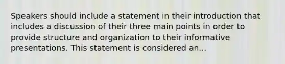 Speakers should include a statement in their introduction that includes a discussion of their three main points in order to provide structure and organization to their informative presentations. This statement is considered an...