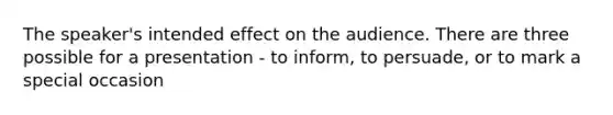 The speaker's intended effect on the audience. There are three possible for a presentation - to inform, to persuade, or to mark a special occasion