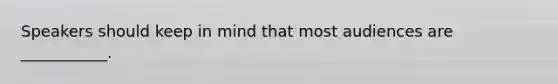 Speakers should keep in mind that most audiences are ___________.