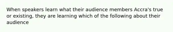 When speakers learn what their audience members Accra's true or existing, they are learning which of the following about their audience