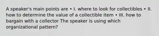 A speaker's main points are • I. where to look for collectibles • II. how to determine the value of a collectible item • III. how to bargain with a collector The speaker is using which organizational pattern?