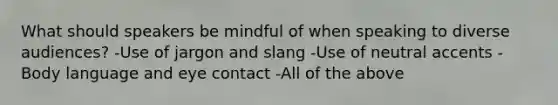 What should speakers be mindful of when speaking to diverse audiences? -Use of jargon and slang -Use of neutral accents -Body language and eye contact -All of the above