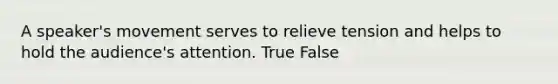 A speaker's movement serves to relieve tension and helps to hold the audience's attention. True False