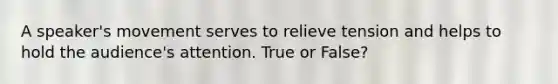 A speaker's movement serves to relieve tension and helps to hold the audience's attention. True or False?
