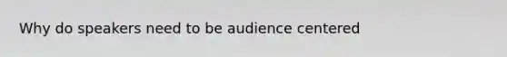 Why do speakers need to be audience centered