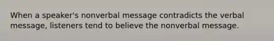 When a speaker's nonverbal message contradicts the verbal message, listeners tend to believe the nonverbal message.