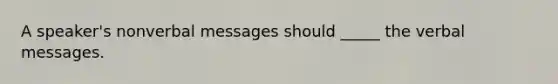 A speaker's nonverbal messages should _____ the verbal messages.