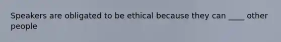 Speakers are obligated to be ethical because they can ____ other people