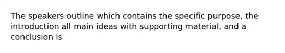 The speakers outline which contains the specific purpose, the introduction all main ideas with supporting material, and a conclusion is
