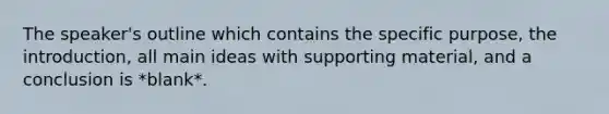 The speaker's outline which contains the specific purpose, the introduction, all main ideas with supporting material, and a conclusion is *blank*.