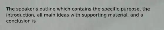 The speaker's outline which contains the specific purpose, the introduction, all <a href='https://www.questionai.com/knowledge/k36ivRdGTn-main-idea' class='anchor-knowledge'>main idea</a>s with supporting material, and a conclusion is