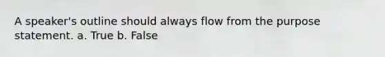 A speaker's outline should always flow from the purpose statement. a. True b. False