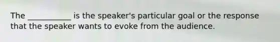 The ___________ is the speaker's particular goal or the response that the speaker wants to evoke from the audience.