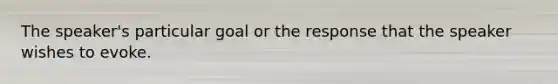 The speaker's particular goal or the response that the speaker wishes to evoke.