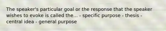 The speaker's particular goal or the response that the speaker wishes to evoke is called the... - specific purpose - thesis - central idea - general purpose