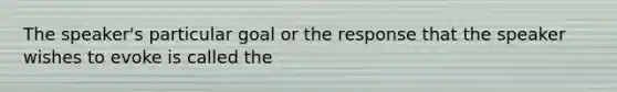 The speaker's particular goal or the response that the speaker wishes to evoke is called the