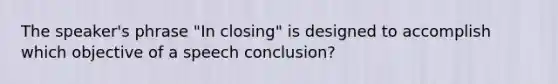 The speaker's phrase "In closing" is designed to accomplish which objective of a speech conclusion?