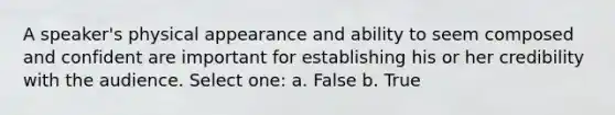 A speaker's physical appearance and ability to seem composed and confident are important for establishing his or her credibility with the audience. Select one: a. False b. True