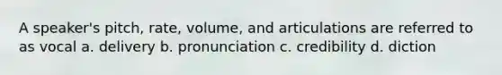 A speaker's pitch, rate, volume, and articulations are referred to as vocal a. delivery b. pronunciation c. credibility d. diction