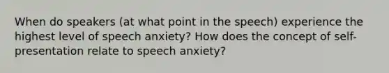 When do speakers (at what point in the speech) experience the highest level of speech anxiety? How does the concept of self-presentation relate to speech anxiety?