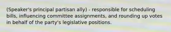 (Speaker's principal partisan ally) - responsible for scheduling bills, influencing committee assignments, and rounding up votes in behalf of the party's legislative positions.