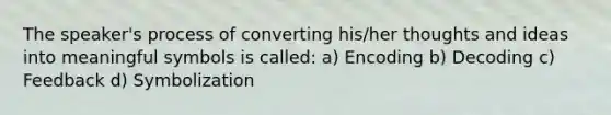 The speaker's process of converting his/her thoughts and ideas into meaningful symbols is called: a) Encoding b) Decoding c) Feedback d) Symbolization