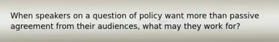 When speakers on a question of policy want <a href='https://www.questionai.com/knowledge/keWHlEPx42-more-than' class='anchor-knowledge'>more than</a> passive agreement from their audiences, what may they work for?