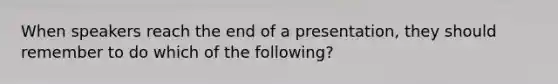 When speakers reach the end of a presentation, they should remember to do which of the following?