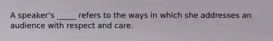 A speaker's _____ refers to the ways in which she addresses an audience with respect and care.