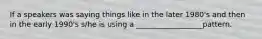 If a speakers was saying things like in the later 1980's and then in the early 1990's s/he is using a __________________pattern.