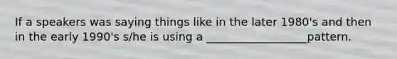 If a speakers was saying things like in the later 1980's and then in the early 1990's s/he is using a __________________pattern.