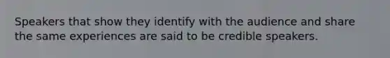 Speakers that show they identify with the audience and share the same experiences are said to be credible speakers.