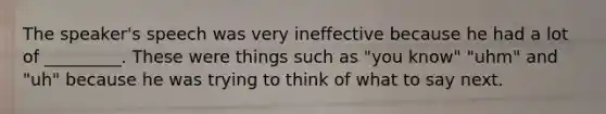 The speaker's speech was very ineffective because he had a lot of _________. These were things such as "you know" "uhm" and "uh" because he was trying to think of what to say next.