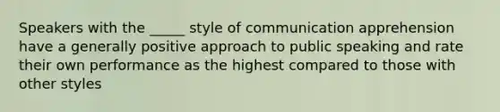 Speakers with the _____ style of communication apprehension have a generally positive approach to public speaking and rate their own performance as the highest compared to those with other styles