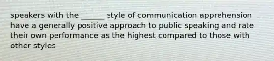 speakers with the ______ style of communication apprehension have a generally positive approach to public speaking and rate their own performance as the highest compared to those with other styles