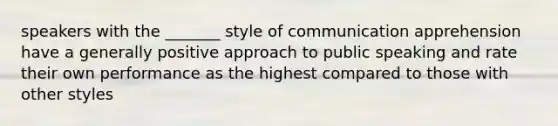 speakers with the _______ style of communication apprehension have a generally positive approach to public speaking and rate their own performance as the highest compared to those with other styles