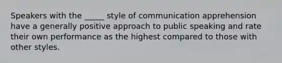 Speakers with the _____ style of communication apprehension have a generally positive approach to public speaking and rate their own performance as the highest compared to those with other styles.