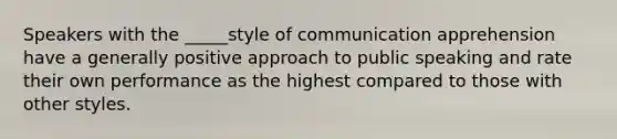 Speakers with the _____style of communication apprehension have a generally positive approach to public speaking and rate their own performance as the highest compared to those with other styles.