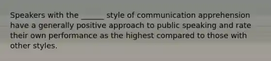 Speakers with the ______ style of communication apprehension have a generally positive approach to public speaking and rate their own performance as the highest compared to those with other styles.