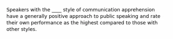 Speakers with the ____ style of communication apprehension have a generally positive approach to public speaking and rate their own performance as the highest compared to those with other styles.