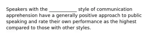 Speakers with the ____________ style of communication apprehension have a generally positive approach to public speaking and rate their own performance as the highest compared to those with other styles.