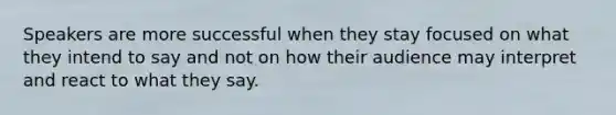Speakers are more successful when they stay focused on what they intend to say and not on how their audience may interpret and react to what they say.